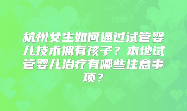 杭州女生如何通过试管婴儿技术拥有孩子?本地试管婴儿治疗有哪些注意事项?