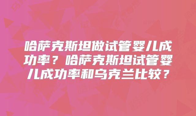 哈萨克斯坦做试管婴儿成功率?哈萨克斯坦试管婴儿成功率和乌克兰比较?