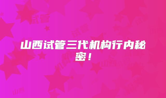 山西试管三代机构行内秘密!