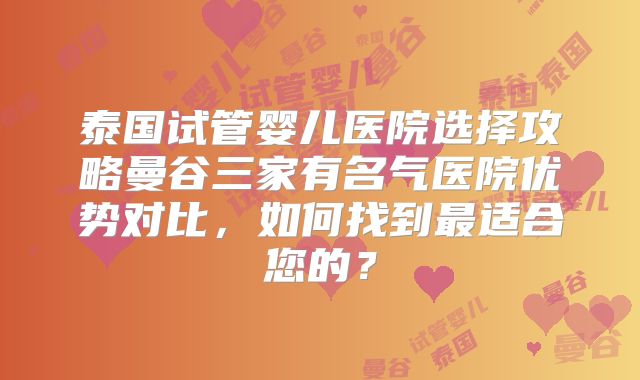 泰国试管婴儿医院选择攻略曼谷三家有名气医院优势对比,如何找到最适合您的?