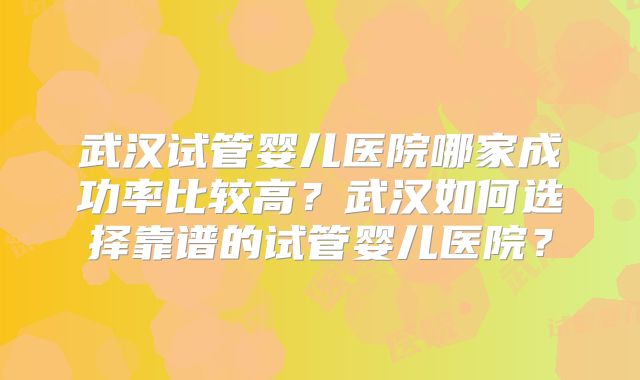 武汉试管婴儿医院哪家成功率比较高?武汉如何选择靠谱的试管婴儿医院?