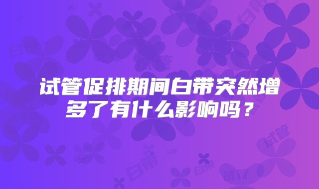 试管促排期间白带突然增多了有什么影响吗？