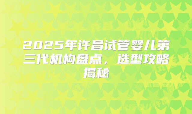 2025年许昌试管婴儿第三代机构盘点，选型攻略揭秘