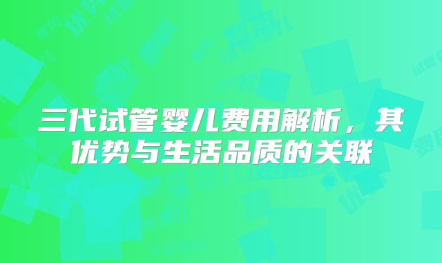 三代试管婴儿费用解析,其优势与生活品质的关联