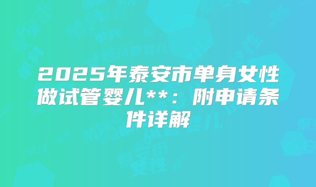 2025年泰安市单身女性做试管婴儿**：附申请条件详解