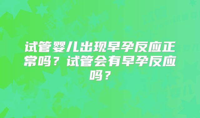 试管婴儿出现早孕反应正常吗?试管会有早孕反应吗?