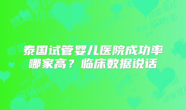 泰国试管婴儿医院成功率哪家高?临床数据说话