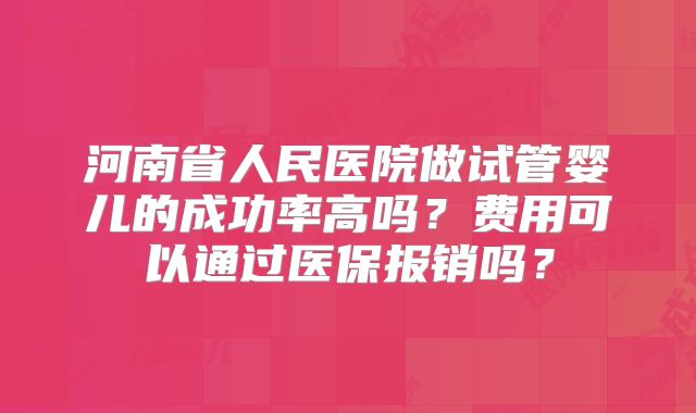 河南省人民医院做试管婴儿的成功率高吗?费用可以通过医保报销吗?