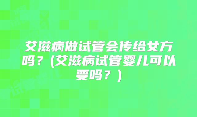 艾滋病做试管会传给女方吗?(艾滋病试管婴儿可以要吗?)