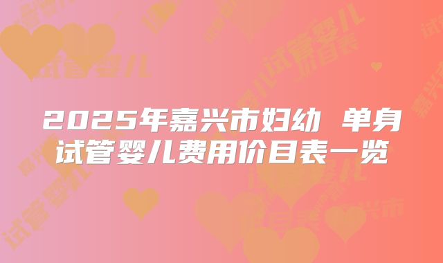 2025年嘉兴市妇幼 单身试管婴儿费用价目表一览