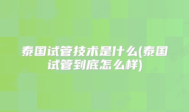 泰国试管技术是什么(泰国试管到底怎么样)