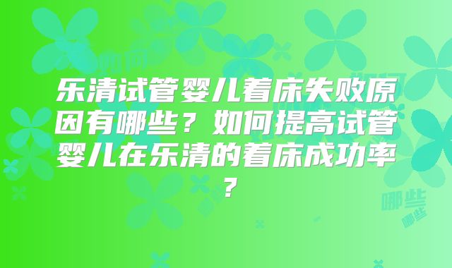 乐清试管婴儿着床失败原因有哪些?如何提高试管婴儿在乐清的着床成功率?