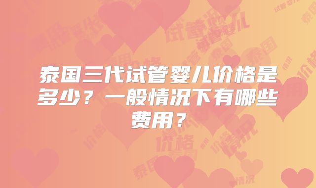 泰国三代试管婴儿价格是多少？一般情况下有哪些费用？