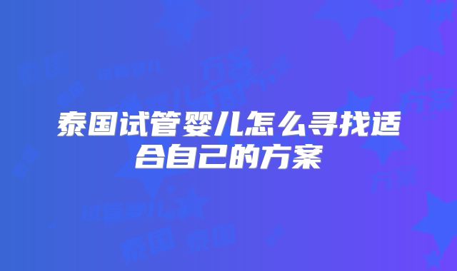 泰国试管婴儿怎么寻找适合自己的方案