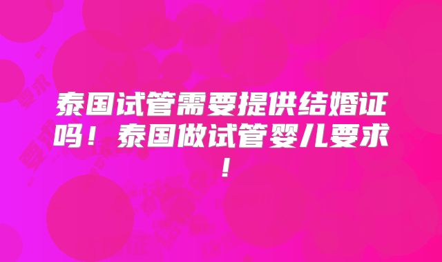 泰国试管需要提供结婚证吗!泰国做试管婴儿要求!