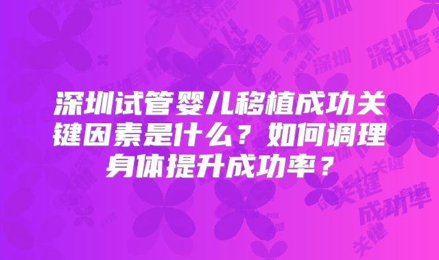 深圳试管婴儿移植成功关键因素是什么？如何调理身体提升成功率？