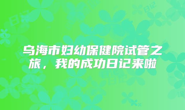 乌海市妇幼保健院试管之旅，我的成功日记来啦