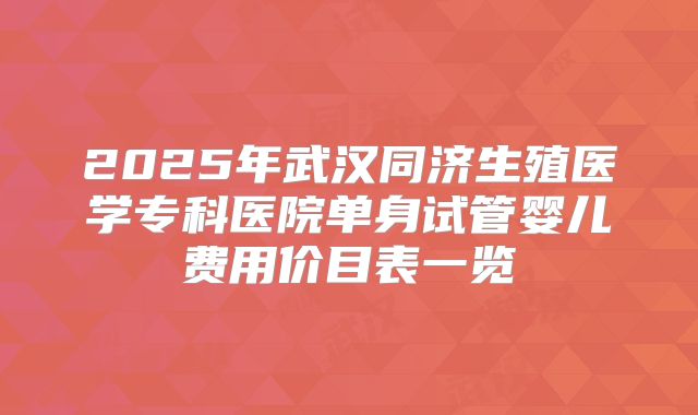 2025年武汉同济生殖医学专科医院单身试管婴儿费用价目表一览