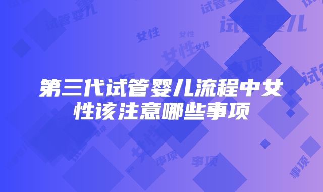 第三代试管婴儿流程中女性该注意哪些事项