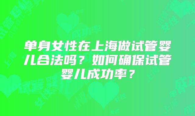 单身女性在上海做试管婴儿合法吗？如何确保试管婴儿成功率？