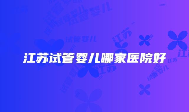 江苏试管婴儿哪家医院好