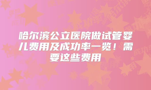 哈尔滨公立医院做试管婴儿费用及成功率一览！需要这些费用
