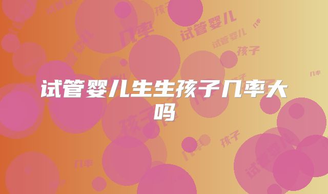 试管婴儿生生孩子几率大吗