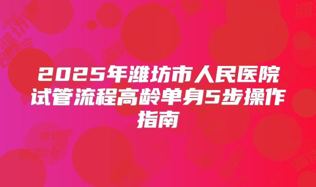 2025年潍坊市人民医院试管流程高龄单身5步操作指南