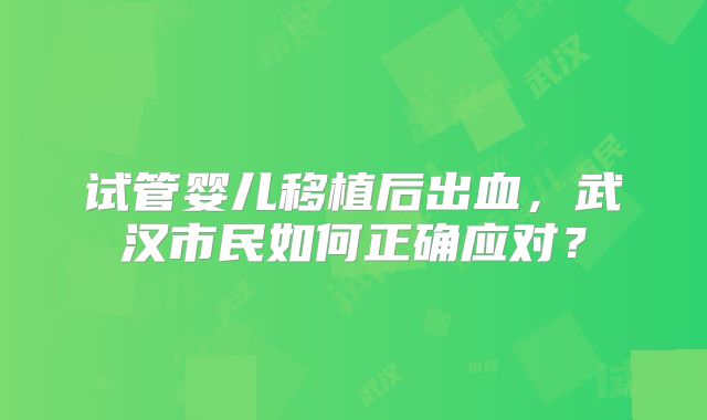 试管婴儿移植后出血,武汉市民如何正确应对?