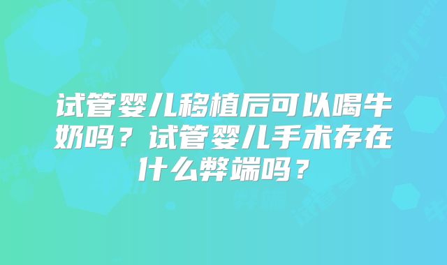 试管婴儿移植后可以喝牛奶吗？试管婴儿手术存在什么弊端吗？