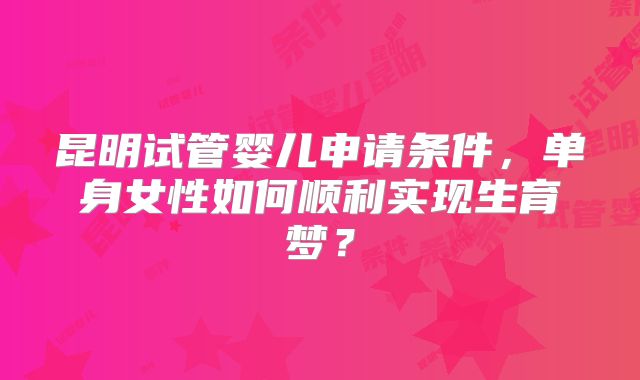 昆明试管婴儿申请条件，单身女性如何顺利实现生育梦？