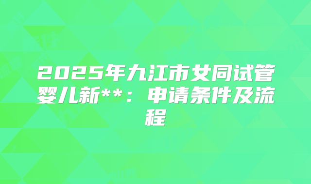 2025年九江市女同试管婴儿新**：申请条件及流程