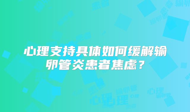 心理支持具体如何缓解输卵管炎患者焦虑?