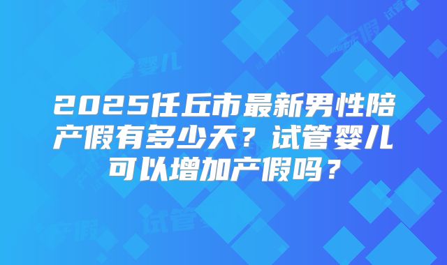 2025任丘市最新男性陪产假有多少天？试管婴儿可以增加产假吗？