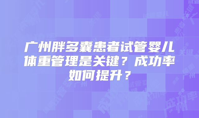 广州胖多囊患者试管婴儿体重管理是关键?成功率如何提升?