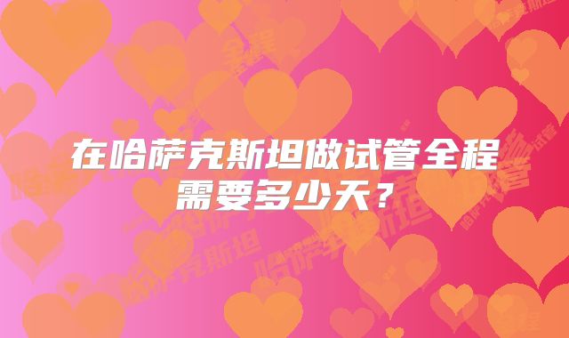 在哈萨克斯坦做试管全程需要多少天？