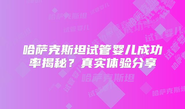哈萨克斯坦试管婴儿成功率揭秘?真实体验分享