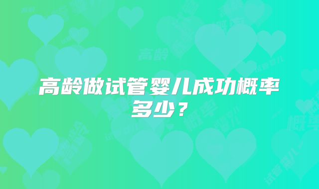 高龄做试管婴儿成功概率多少?