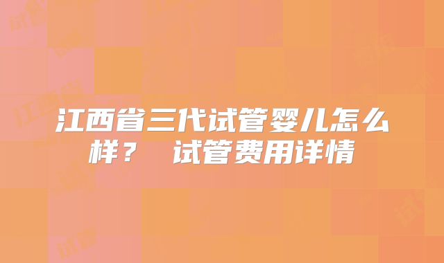 江西省三代试管婴儿怎么样？ 试管费用详情