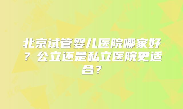 北京试管婴儿医院哪家好？公立还是私立医院更适合？