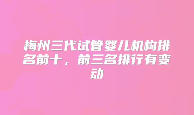 梅州三代试管婴儿机构排名前十,前三名排行有变动