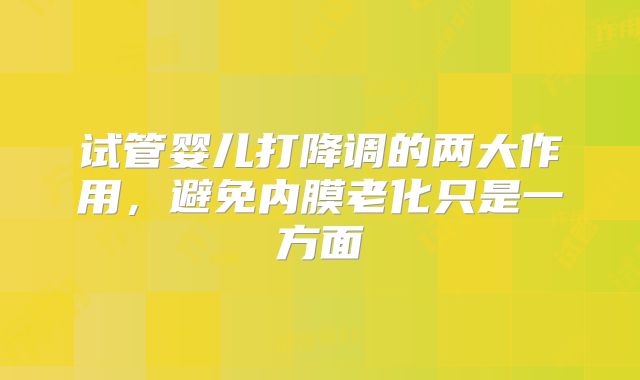 试管婴儿打降调的两大作用，避免内膜老化只是一方面