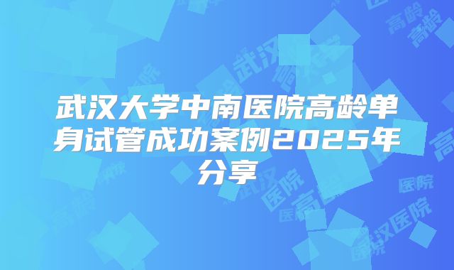 武汉大学中南医院高龄单身试管成功案例2025年分享
