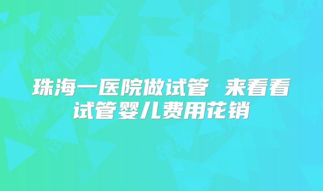珠海一医院做试管 来看看试管婴儿费用花销