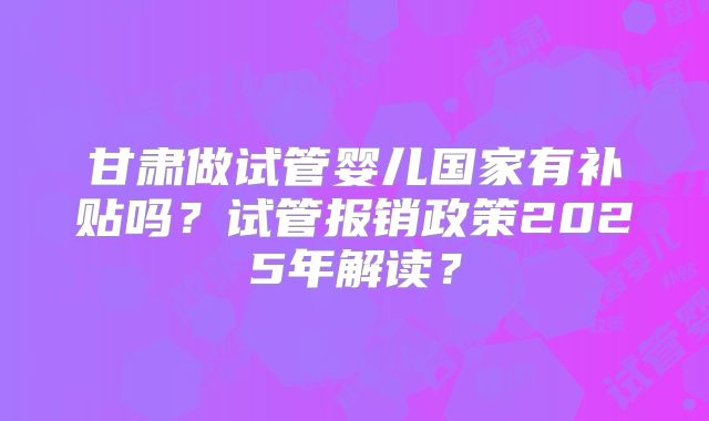 甘肃做试管婴儿国家有补贴吗？试管报销政策2025年解读？
