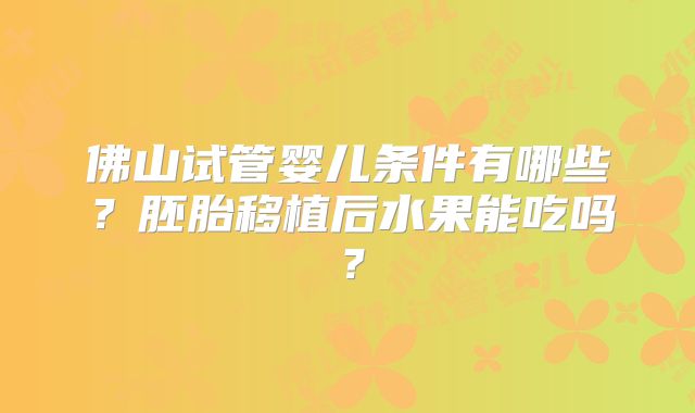 佛山试管婴儿条件有哪些？胚胎移植后水果能吃吗？