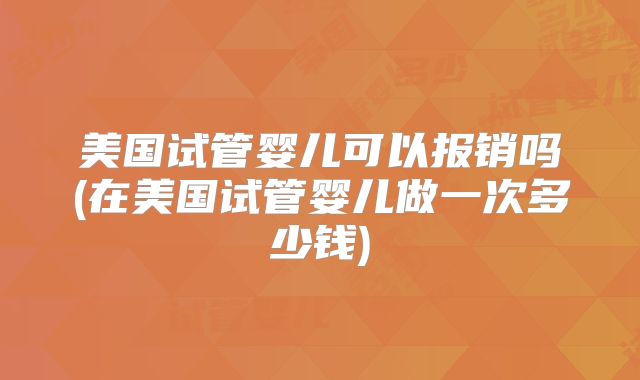 美国试管婴儿可以报销吗(在美国试管婴儿做一次多少钱)