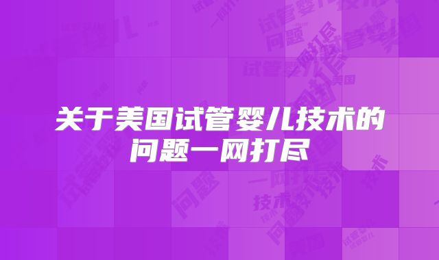 关于美国试管婴儿技术的问题一网打尽