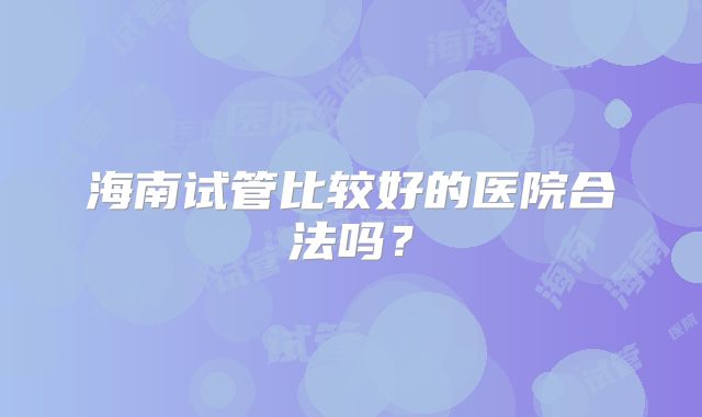 海南试管比较好的医院合法吗?