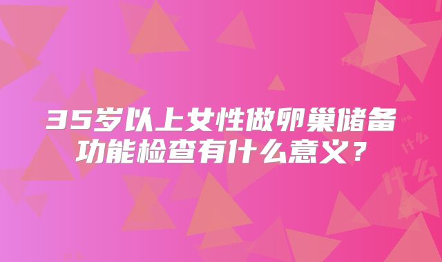 35岁以上女性做卵巢储备功能检查有什么意义？